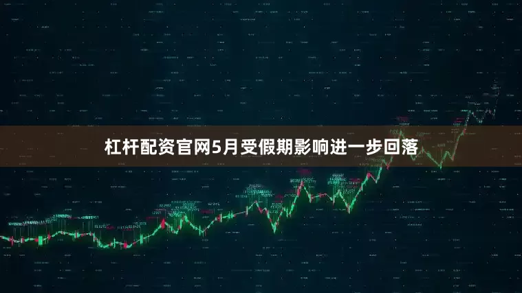 杠杆配资官网5月受假期影响进一步回落