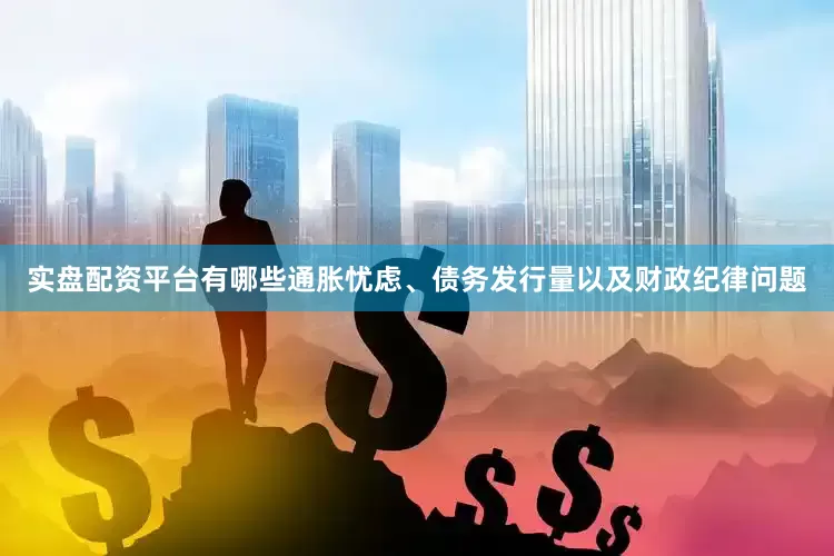 实盘配资平台有哪些通胀忧虑、债务发行量以及财政纪律问题