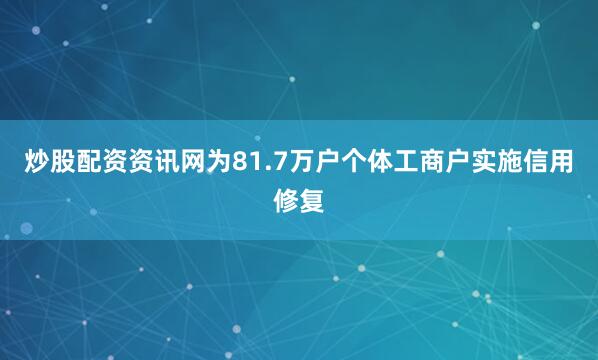 炒股配资资讯网为81.7万户个体工商户实施信用修复