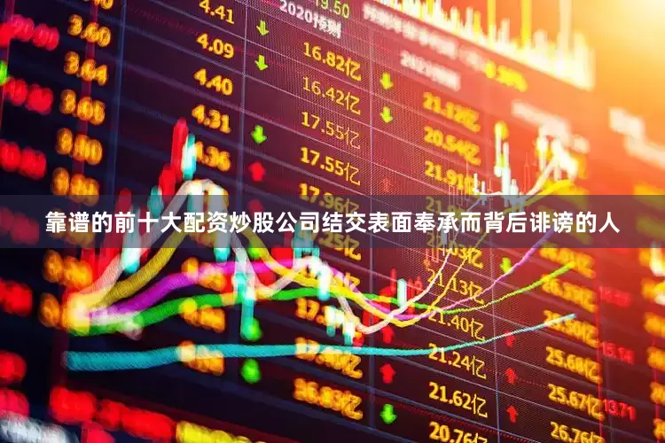 靠谱的前十大配资炒股公司结交表面奉承而背后诽谤的人