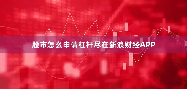 股市怎么申请杠杆尽在新浪财经APP