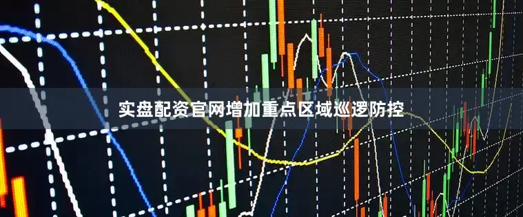 实盘配资官网增加重点区域巡逻防控