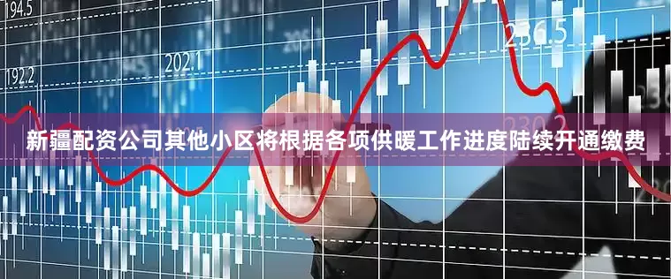 新疆配资公司其他小区将根据各项供暖工作进度陆续开通缴费