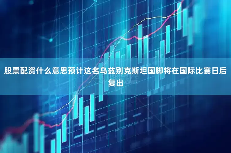 股票配资什么意思预计这名乌兹别克斯坦国脚将在国际比赛日后复出