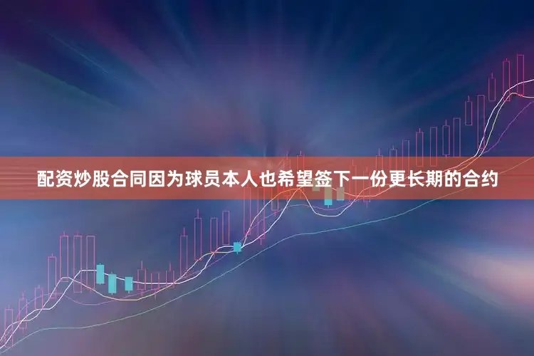 配资炒股合同因为球员本人也希望签下一份更长期的合约