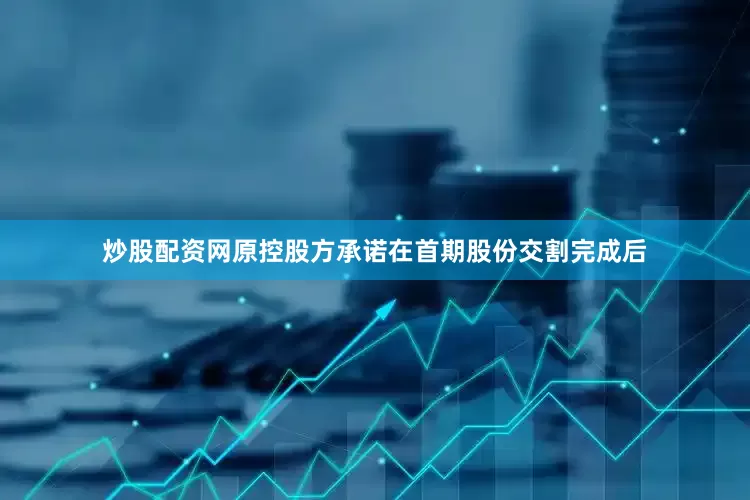炒股配资网原控股方承诺在首期股份交割完成后