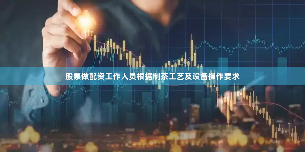 股票做配资工作人员根据制茶工艺及设备操作要求