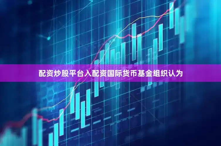 配资炒股平台入配资国际货币基金组织认为