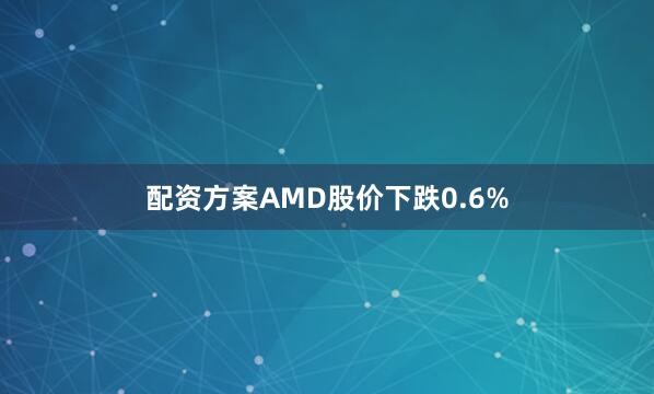 配资方案AMD股价下跌0.6%