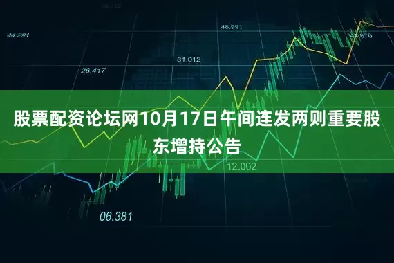 股票配资论坛网10月17日午间连发两则重要股东增持公告