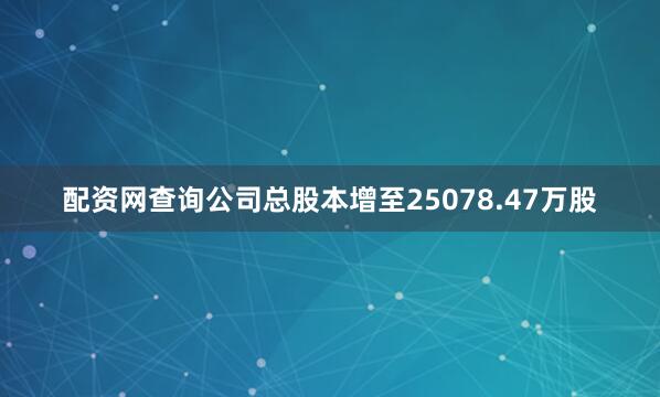 配资网查询公司总股本增至25078.47万股
