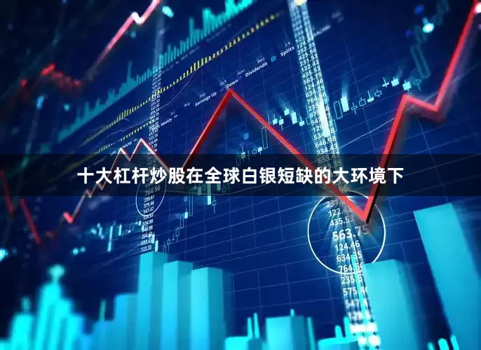 十大杠杆炒股在全球白银短缺的大环境下
