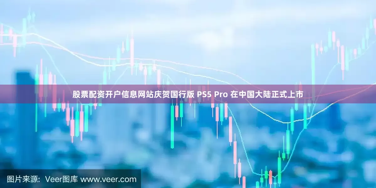 股票配资开户信息网站庆贺国行版 PS5 Pro 在中国大陆正式上市
